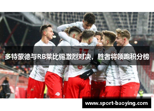 多特蒙德与RB莱比锡激烈对决，胜者将领跑积分榜