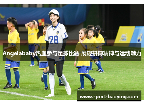 Angelababy热血参与足球比赛 展现拼搏精神与运动魅力