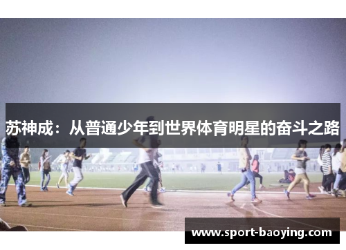 苏神成：从普通少年到世界体育明星的奋斗之路