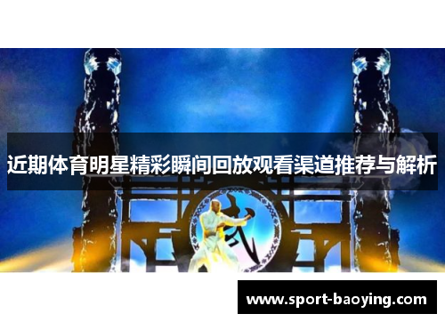近期体育明星精彩瞬间回放观看渠道推荐与解析
