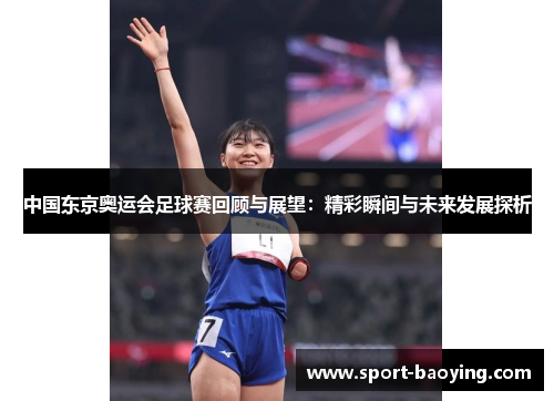 中国东京奥运会足球赛回顾与展望：精彩瞬间与未来发展探析