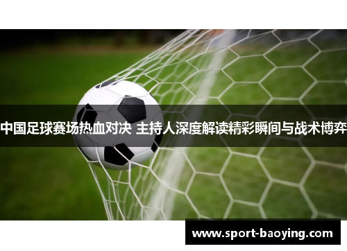 中国足球赛场热血对决 主持人深度解读精彩瞬间与战术博弈