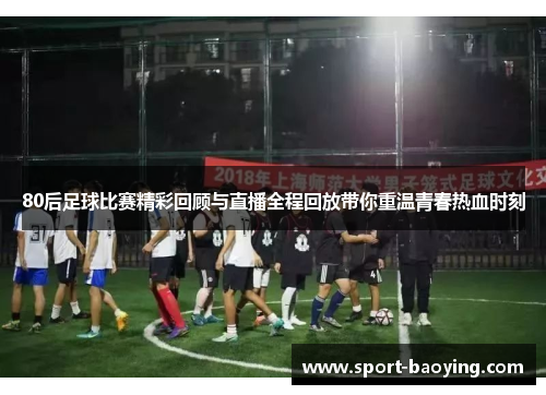 80后足球比赛精彩回顾与直播全程回放带你重温青春热血时刻