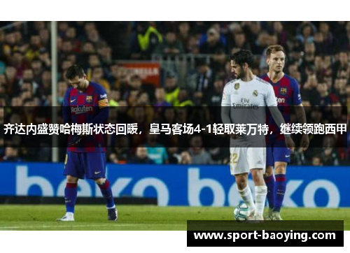 齐达内盛赞哈梅斯状态回暖，皇马客场4-1轻取莱万特，继续领跑西甲