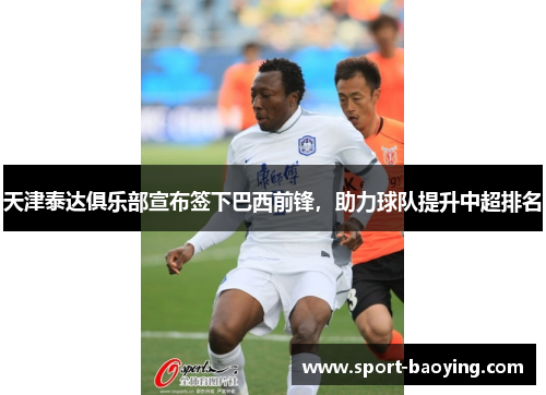 天津泰达俱乐部宣布签下巴西前锋，助力球队提升中超排名