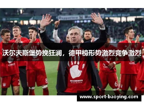 沃尔夫斯堡势挽狂澜，德甲榜形势激烈竞争激烈