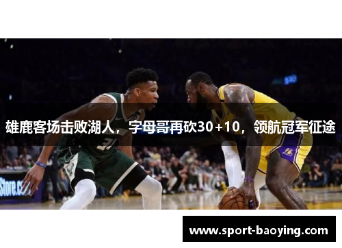 雄鹿客场击败湖人，字母哥再砍30+10，领航冠军征途