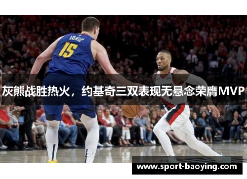 灰熊战胜热火，约基奇三双表现无悬念荣膺MVP