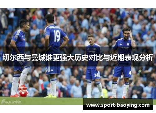 切尔西与曼城谁更强大历史对比与近期表现分析