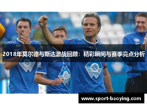 2018年莫尔德与斯达激战回顾：精彩瞬间与赛季亮点分析