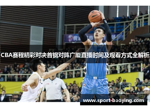 CBA赛程精彩对决首钢对阵广厦直播时间及观看方式全解析