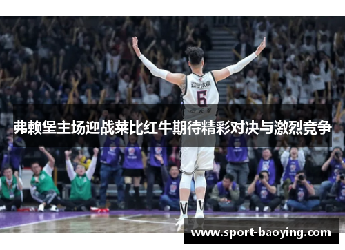 弗赖堡主场迎战莱比红牛期待精彩对决与激烈竞争